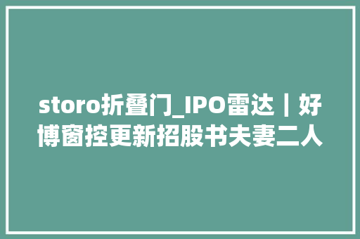 storo折叠门_IPO雷达｜好博窗控更新招股书夫妻二人控股95存原材料价格波动风险