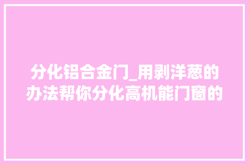 分化铝合金门_用剥洋葱的办法帮你分化高机能门窗的运用寿命
