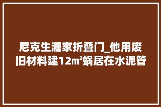 尼克生涯家折叠门_他用废旧材料建12㎡蜗居在水泥管般的家中住1年网友真服了