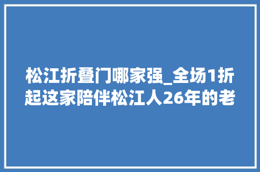 松江折叠门哪家强_全场1折起这家陪伴松江人26年的老牌商场推出多项优惠