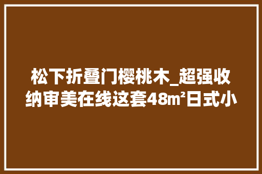 松下折叠门樱桃木_超强收纳审美在线这套48㎡日式小套一也太可了吧