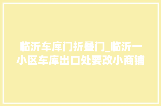 临沂车库门折叠门_临沂一小区车库出口处要改小商铺物业未改商铺