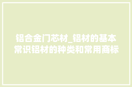 铝合金门芯材_铝材的基本常识铝材的种类和常用商标讲解