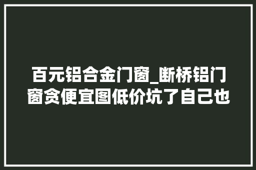 百元铝合金门窗_断桥铝门窗贪便宜图低价坑了自己也留下隐患选门窗要周全考量