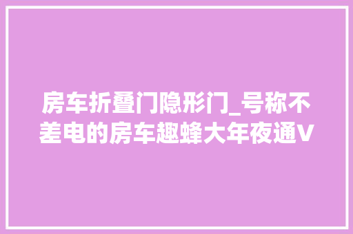 房车折叠门隐形门_号称不差电的房车趣蜂大年夜通V90凭什么这么牛