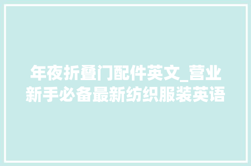 年夜折叠门配件英文_营业新手必备最新纺织服装英语字典