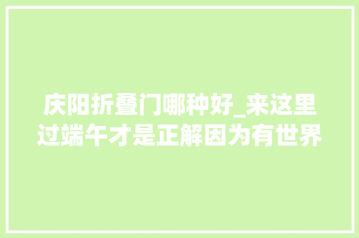 庆阳折叠门哪种好_来这里过端午才是正解因为有世界上最大年夜的喷鼻香包