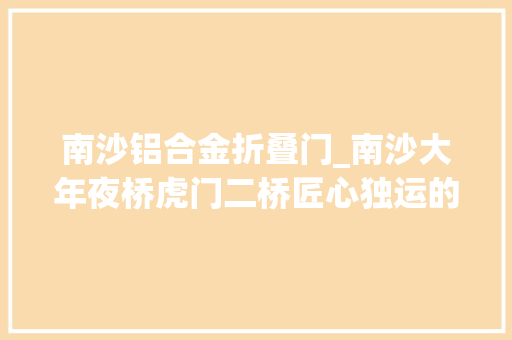 南沙铝合金折叠门_南沙大年夜桥虎门二桥匠心独运的全寿命设计
