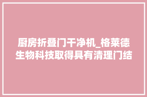 厨房折叠门干净机_格莱德生物科技取得具有清理门结构的双轴桨叶式高效混淆机专利提高清理效率