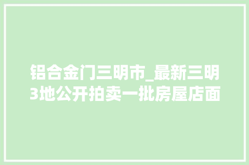 铝合金门三明市_最新三明3地公开拍卖一批房屋店面汽车最低3万元