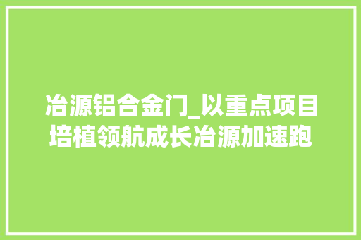 冶源铝合金门_以重点项目培植领航成长冶源加速跑