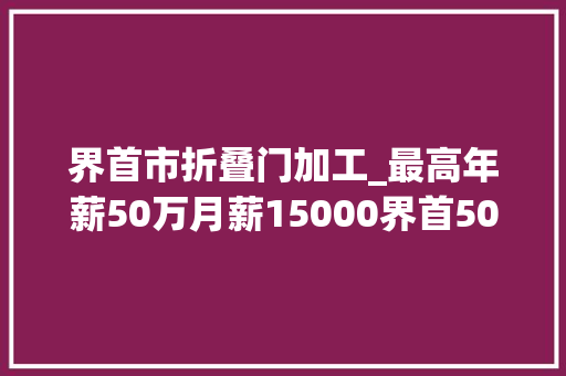界首市折叠门加工_最高年薪50万月薪15000界首5000个用工岗位信息快转给需要的亲友