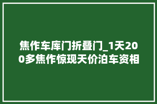 焦作车库门折叠门_1天200多焦作惊现天价泊车资相关部门管不了