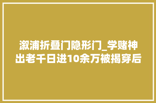 溆浦折叠门隐形门_学赌神出老千日进10余万被揭穿后怀化一须眉当街捅去世赌友