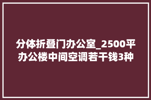 分体折叠门办公室_2500平办公楼中间空调若干钱3种筹划3种价格预算