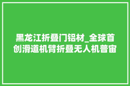 黑龙江折叠门铝材_全球首创滑道机臂折叠无人机普宙O2亮相哈尔滨