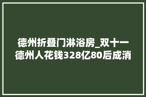 德州折叠门淋浴房_双十一德州人花钱328亿80后成消费主力军