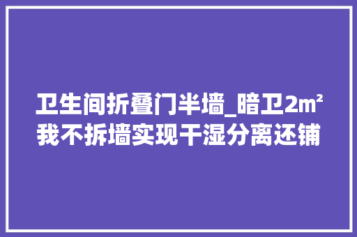 卫生间折叠门半墙_暗卫2㎡我不拆墙实现干湿分离还铺了老婆最爱的水磨石…