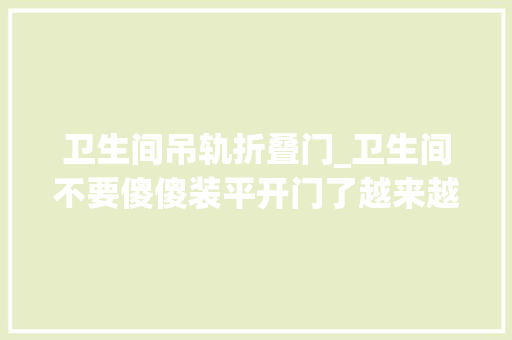 卫生间吊轨折叠门_卫生间不要傻傻装平开门了越来越多人装这个真后悔太晚据说了