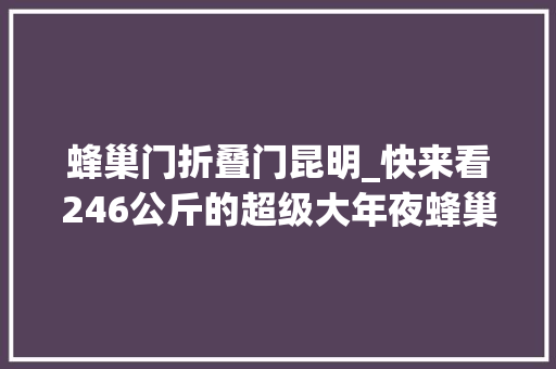 蜂巢门折叠门昆明_快来看246公斤的超级大年夜蜂巢