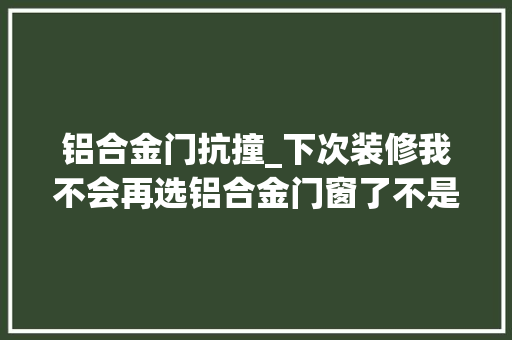 铝合金门抗撞_下次装修我不会再选铝合金门窗了不是瞎扯是踩坑后的经验
