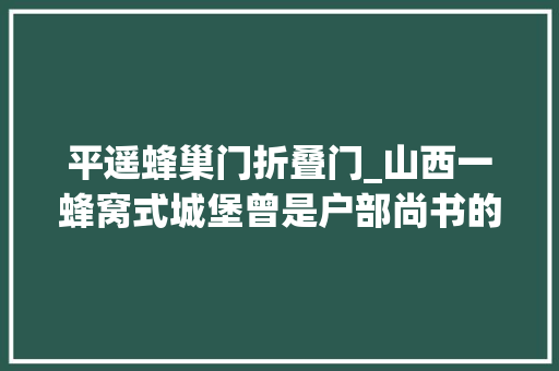 平遥蜂巢门折叠门_山西一蜂窝式城堡曾是户部尚书的豪宅如今依然住人免费开放