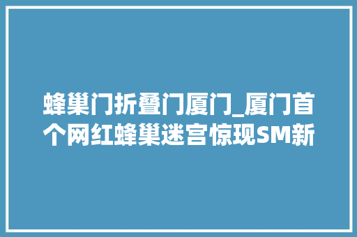 蜂巢门折叠门厦门_厦门首个网红蜂巢迷宫惊现SM新生活广场获胜者有机会与世界记忆大年夜师商议