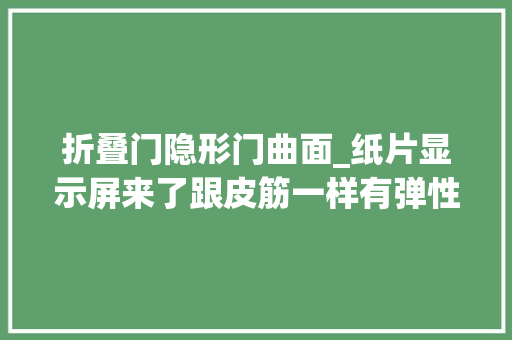 折叠门隐形门曲面_纸片显示屏来了跟皮筋一样有弹性随意弯曲折叠