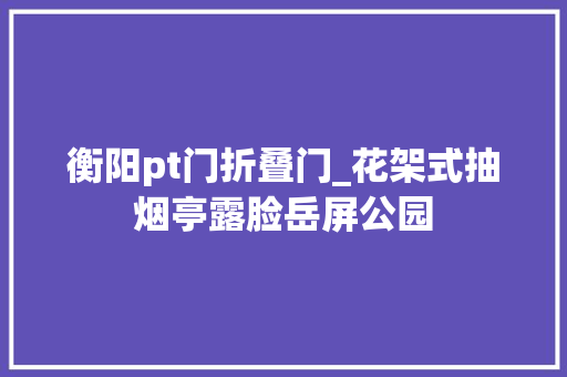 衡阳pt门折叠门_花架式抽烟亭露脸岳屏公园