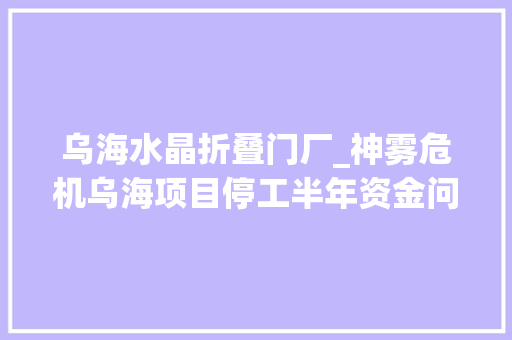 乌海水晶折叠门厂_神雾危机乌海项目停工半年资金问题待解