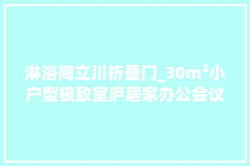 淋浴间立川折叠门_30m²小户型极致室庐居家办公会议室客房一个功能都不落