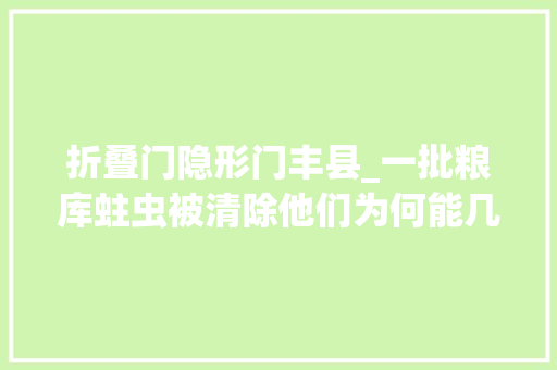 折叠门隐形门丰县_一批粮库蛀虫被清除他们为何能几回再三到手