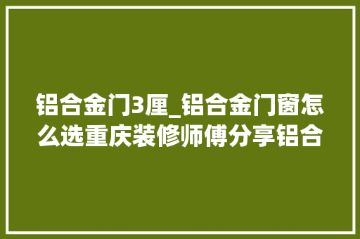 铝合金门3厘_铝合金门窗怎么选重庆装修师傅分享铝合金门窗选购技巧