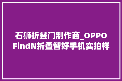石狮折叠门制作商_OPPOFindN折叠智好手机实拍样张图集56PSOOMAL