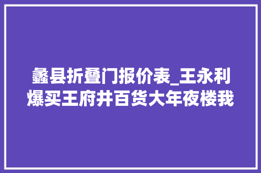 蠡县折叠门报价表_王永利爆买王府井百货大年夜楼我亲历的80年代物价大年夜震撼