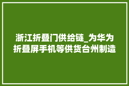 浙江折叠门供给链_为华为折叠屏手机等供货台州制造抢滩折叠屏手机市场