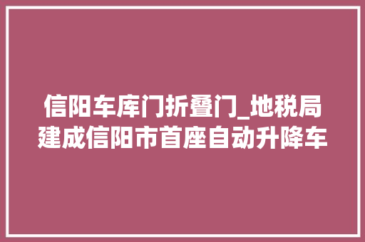 信阳车库门折叠门_地税局建成信阳市首座自动升降车库