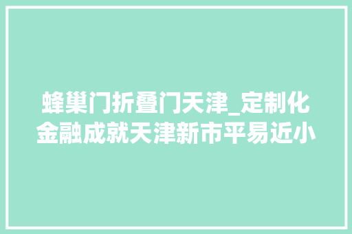 蜂巢门折叠门天津_定制化金融成就天津新市平易近小确幸