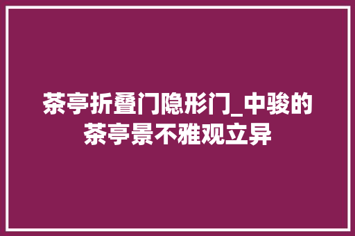 茶亭折叠门隐形门_中骏的茶亭景不雅观立异
