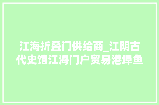 江海折叠门供给商_江阴古代史馆江海门户贸易港埠鱼米之乡