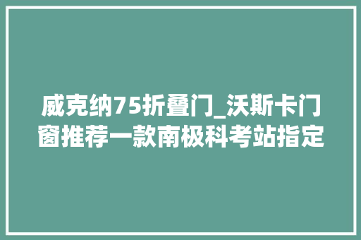 威克纳75折叠门_沃斯卡门窗推荐一款南极科考站指定用窗威克纳WICONA75EVO