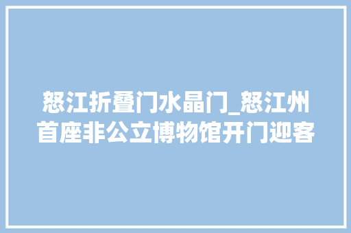 怒江折叠门水晶门_怒江州首座非公立博物馆开门迎客系中国首个碧玺主题专业博物馆