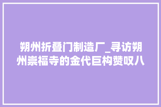 朔州折叠门制造厂_寻访朔州崇福寺的金代巨构赞叹八百多年前的彩塑琉璃与窗花