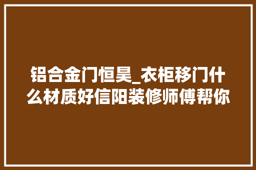 铝合金门恒昊_衣柜移门什么材质好信阳装修师傅帮你选购合适橱柜门
