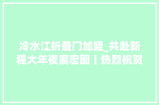 冷水江折叠门加盟_共赴新程大年夜展宏图丨热烈祝贺君匠世家冷水江旗舰店开业大年夜吉