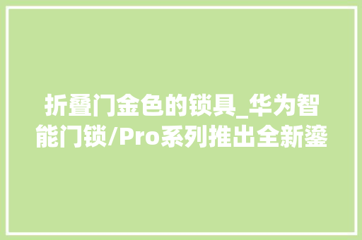 折叠门金色的锁具_华为智能门锁/Pro系列推出全新鎏光金配色2799元起