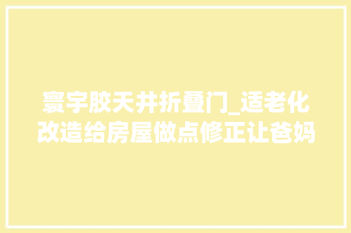 寰宇胶天井折叠门_适老化改造给房屋做点修正让爸妈的生活更方便