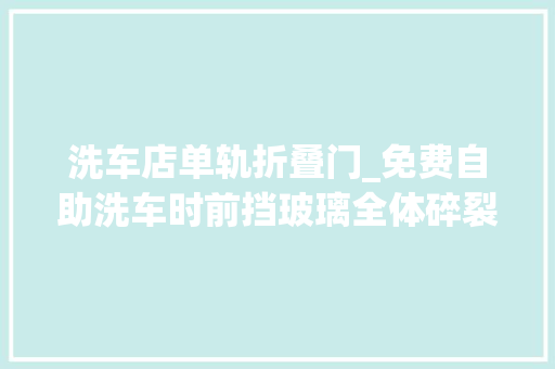 洗车店单轨折叠门_免费自助洗车时前挡玻璃全体碎裂