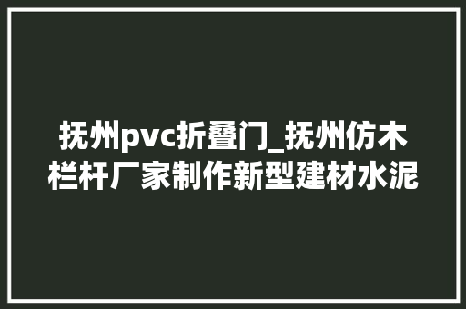 抚州pvc折叠门_抚州仿木栏杆厂家制作新型建材水泥制品摇变生态仿木护栏