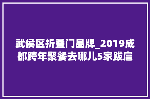 武侯区折叠门品牌_2019成都跨年聚餐去哪儿5家跋扈狂打卡的网红店来武侯一网打尽